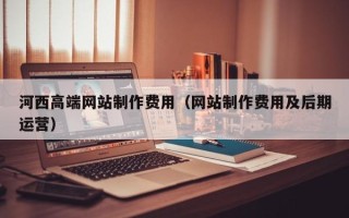 大悟河西高端网站制作费用（网站制作费用及后期运营）