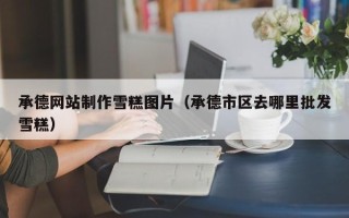 大悟承德网站制作雪糕图片（承德市区去哪里批发雪糕）