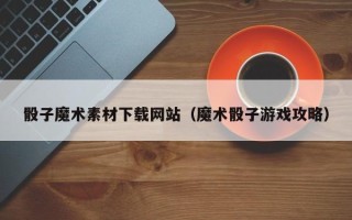 大悟骰子魔术素材下载网站（魔术骰子游戏攻略）